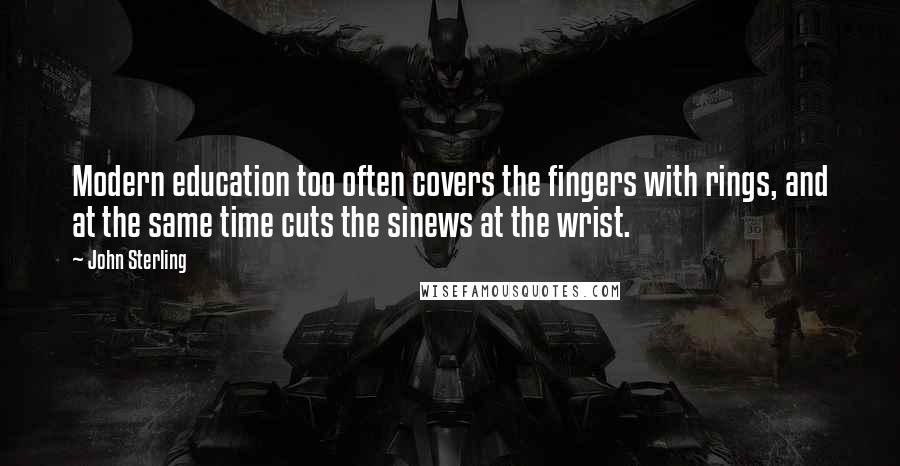 John Sterling Quotes: Modern education too often covers the fingers with rings, and at the same time cuts the sinews at the wrist.