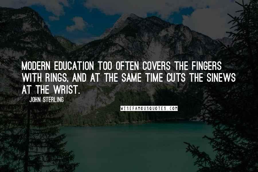 John Sterling Quotes: Modern education too often covers the fingers with rings, and at the same time cuts the sinews at the wrist.