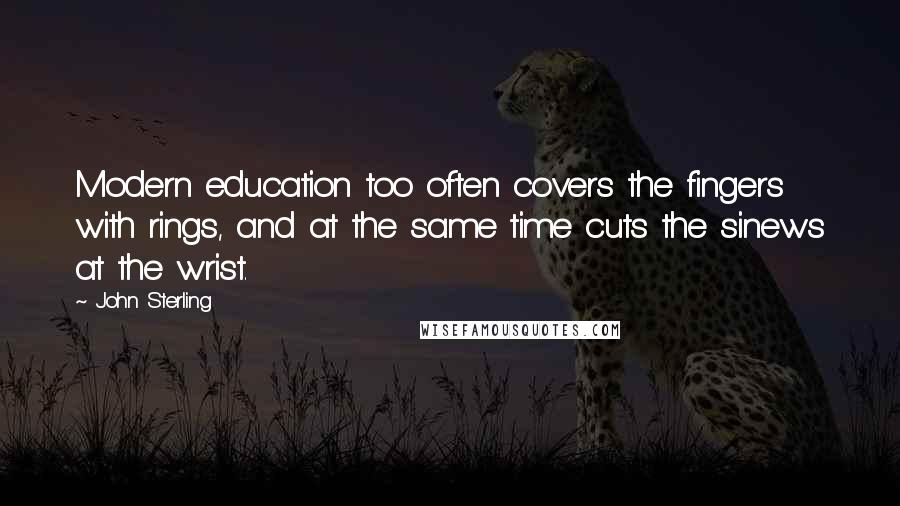 John Sterling Quotes: Modern education too often covers the fingers with rings, and at the same time cuts the sinews at the wrist.