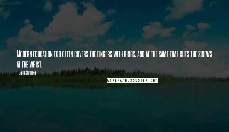 John Sterling Quotes: Modern education too often covers the fingers with rings, and at the same time cuts the sinews at the wrist.