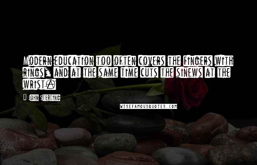 John Sterling Quotes: Modern education too often covers the fingers with rings, and at the same time cuts the sinews at the wrist.