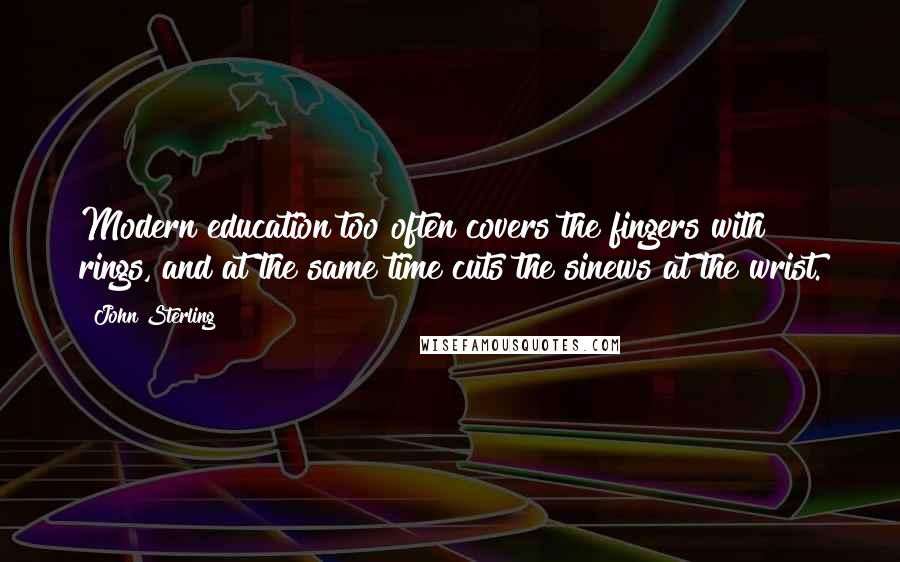 John Sterling Quotes: Modern education too often covers the fingers with rings, and at the same time cuts the sinews at the wrist.