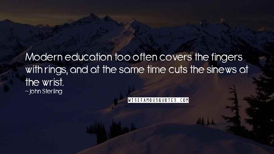 John Sterling Quotes: Modern education too often covers the fingers with rings, and at the same time cuts the sinews at the wrist.