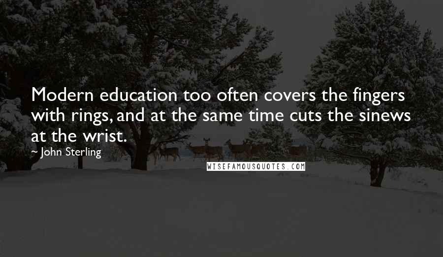 John Sterling Quotes: Modern education too often covers the fingers with rings, and at the same time cuts the sinews at the wrist.