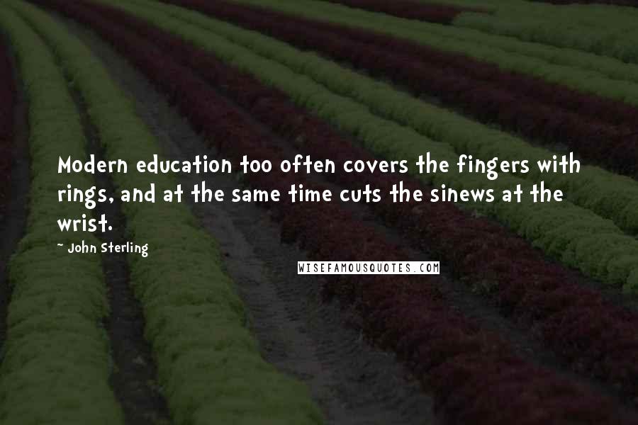 John Sterling Quotes: Modern education too often covers the fingers with rings, and at the same time cuts the sinews at the wrist.