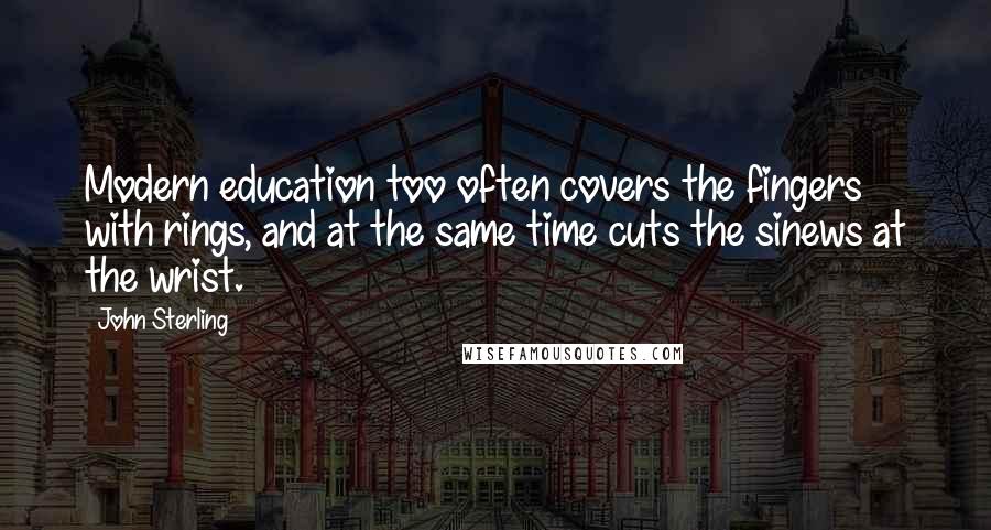 John Sterling Quotes: Modern education too often covers the fingers with rings, and at the same time cuts the sinews at the wrist.