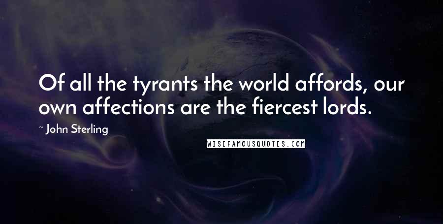 John Sterling Quotes: Of all the tyrants the world affords, our own affections are the fiercest lords.