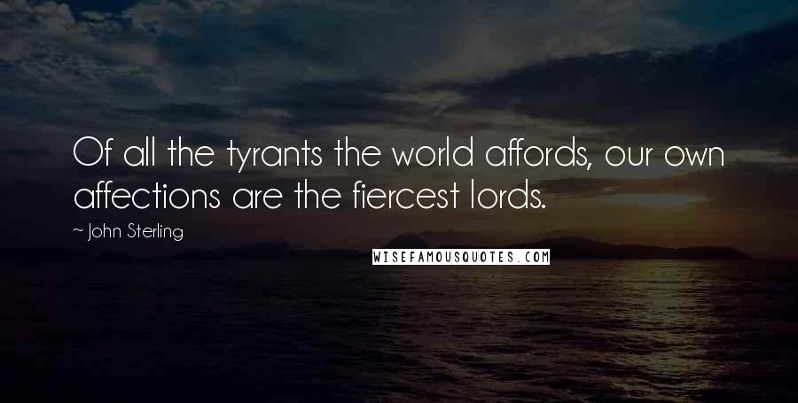 John Sterling Quotes: Of all the tyrants the world affords, our own affections are the fiercest lords.
