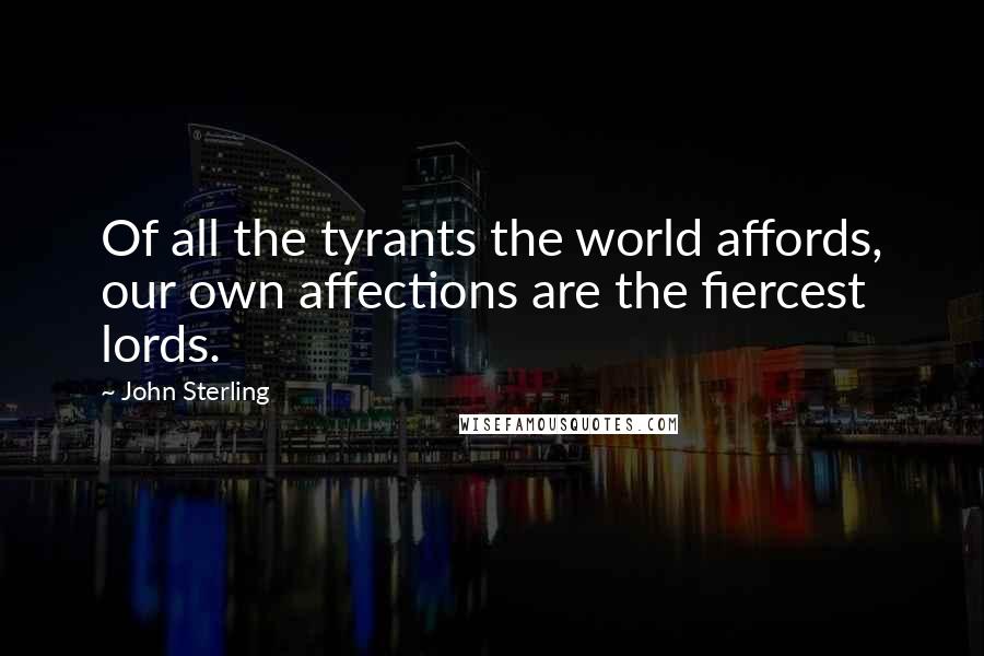 John Sterling Quotes: Of all the tyrants the world affords, our own affections are the fiercest lords.