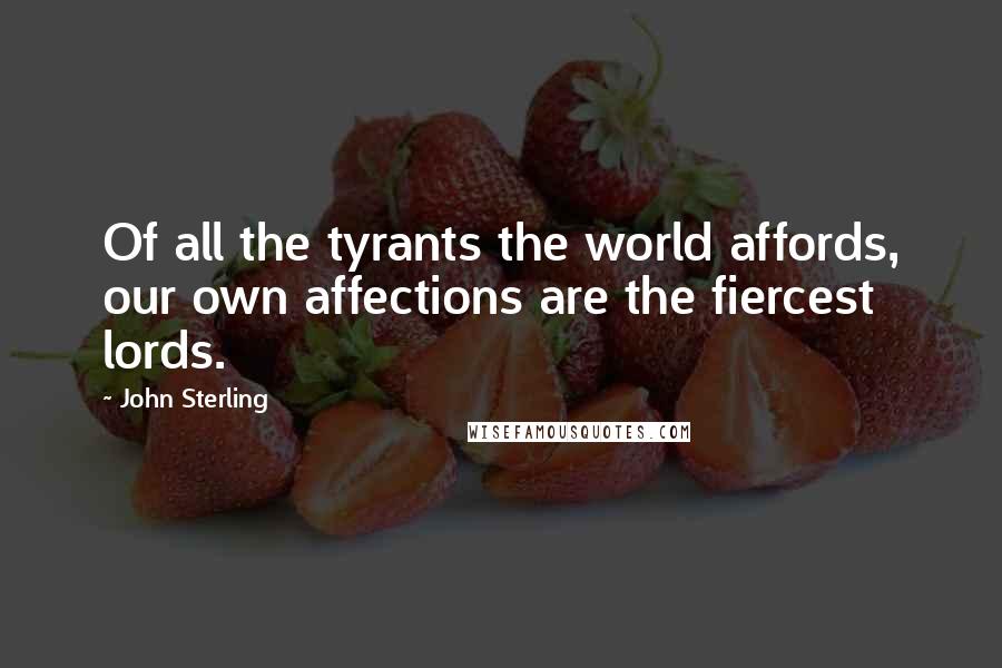 John Sterling Quotes: Of all the tyrants the world affords, our own affections are the fiercest lords.