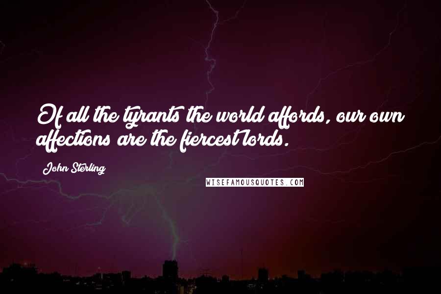 John Sterling Quotes: Of all the tyrants the world affords, our own affections are the fiercest lords.