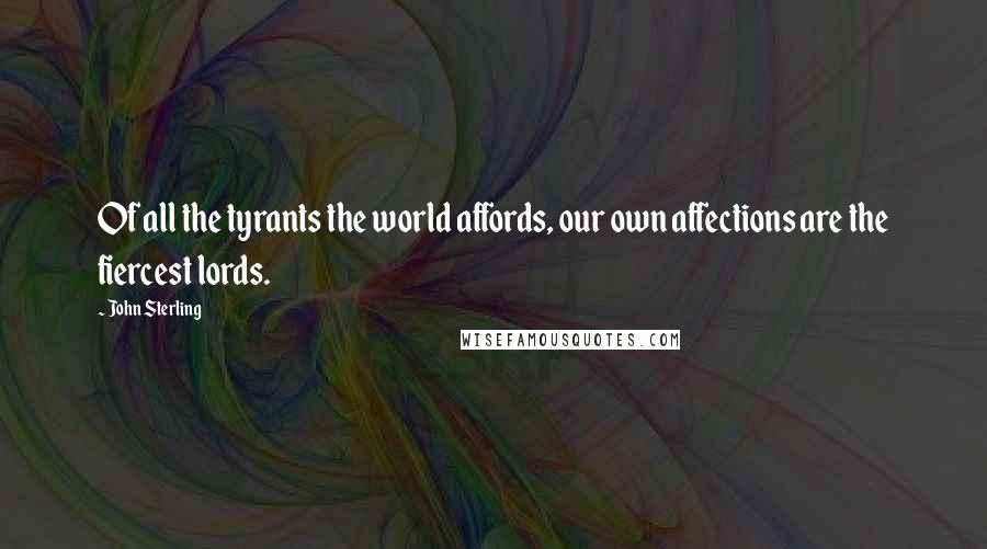 John Sterling Quotes: Of all the tyrants the world affords, our own affections are the fiercest lords.