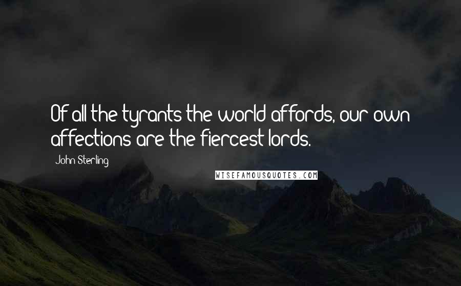 John Sterling Quotes: Of all the tyrants the world affords, our own affections are the fiercest lords.