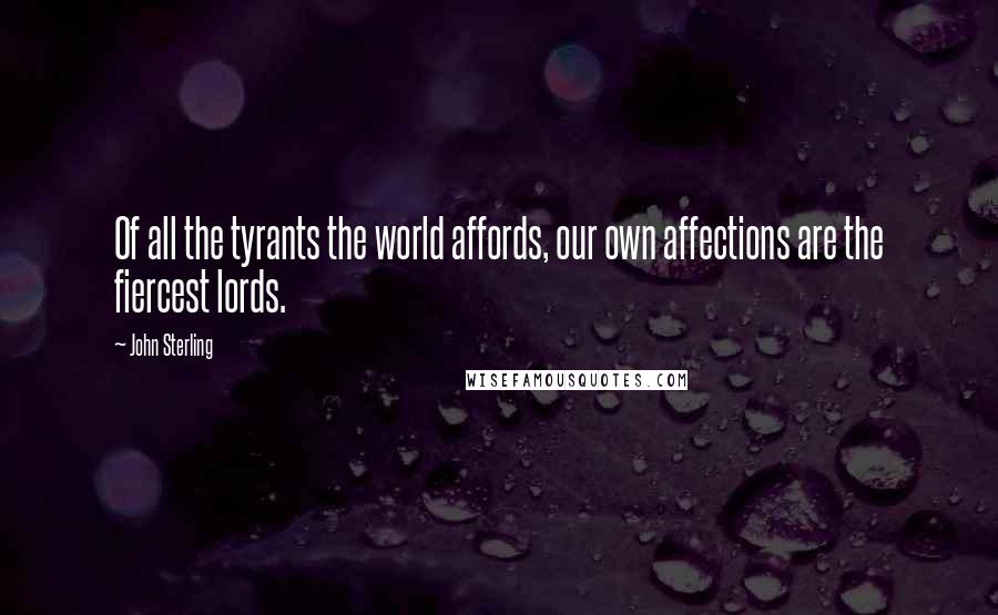 John Sterling Quotes: Of all the tyrants the world affords, our own affections are the fiercest lords.