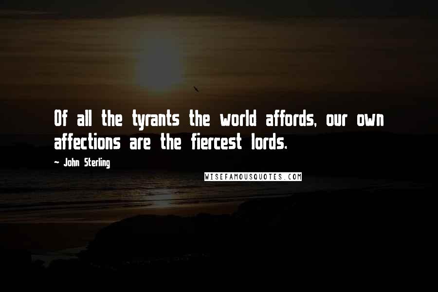 John Sterling Quotes: Of all the tyrants the world affords, our own affections are the fiercest lords.