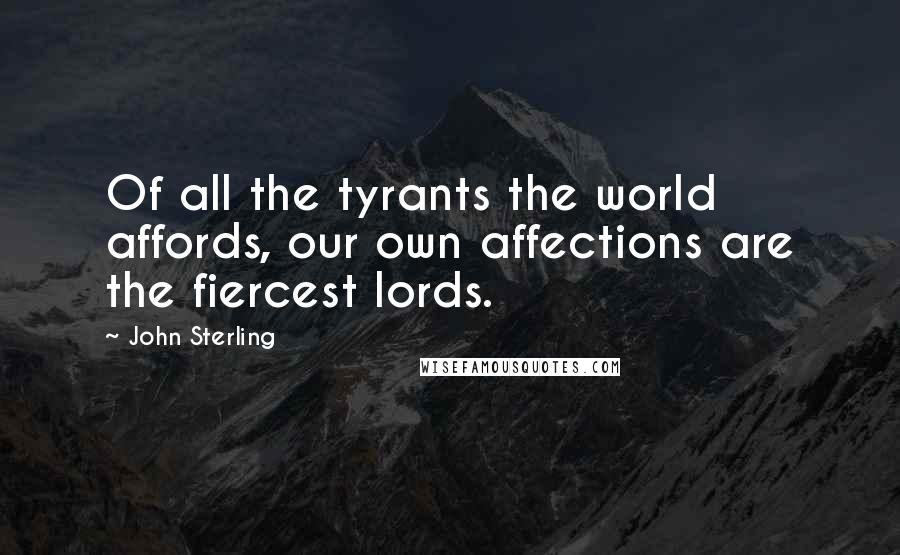 John Sterling Quotes: Of all the tyrants the world affords, our own affections are the fiercest lords.
