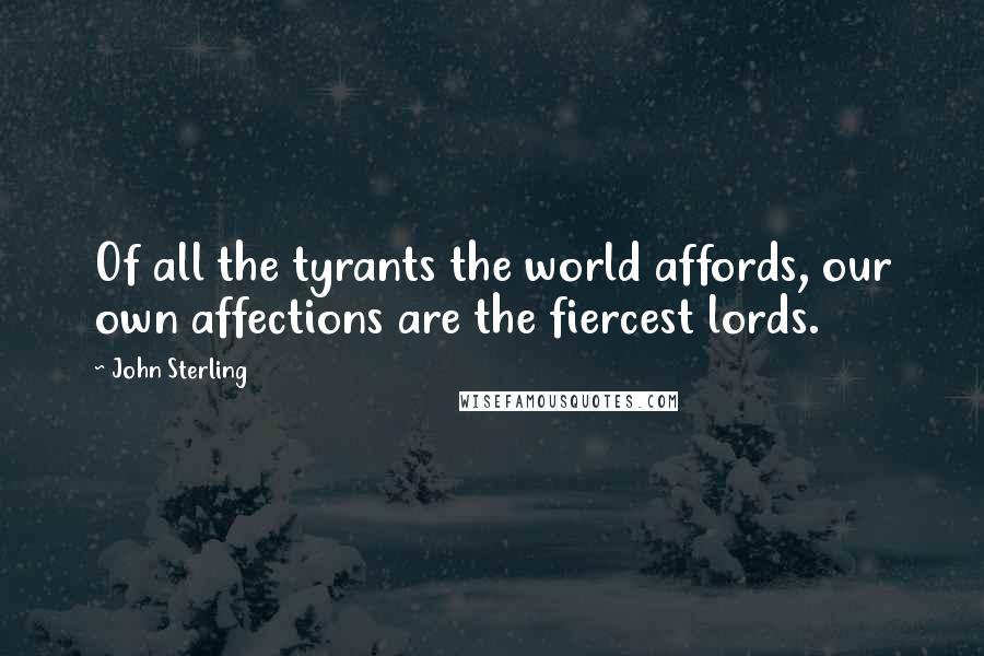 John Sterling Quotes: Of all the tyrants the world affords, our own affections are the fiercest lords.