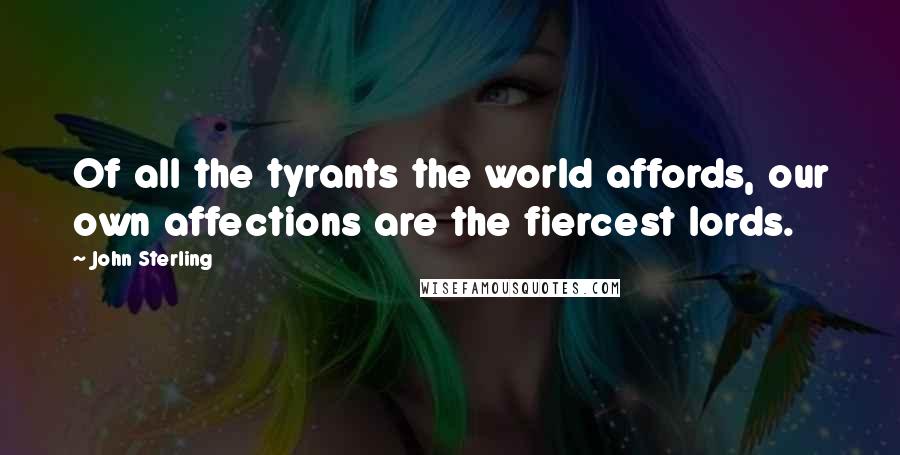 John Sterling Quotes: Of all the tyrants the world affords, our own affections are the fiercest lords.