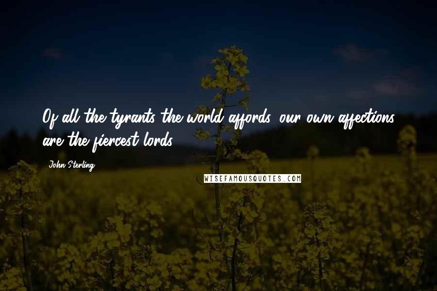 John Sterling Quotes: Of all the tyrants the world affords, our own affections are the fiercest lords.