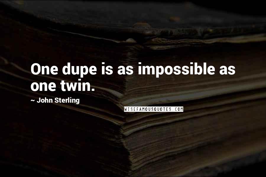 John Sterling Quotes: One dupe is as impossible as one twin.