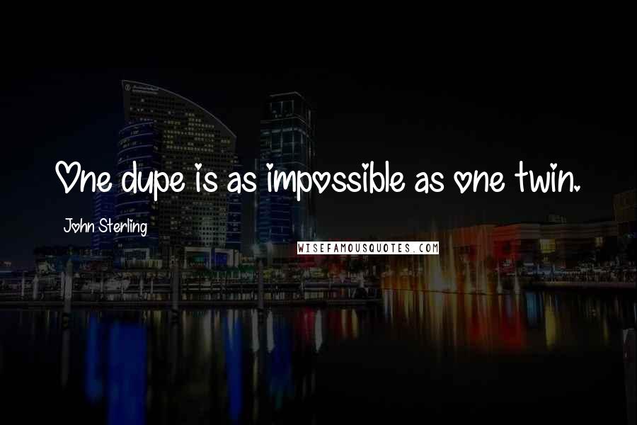 John Sterling Quotes: One dupe is as impossible as one twin.