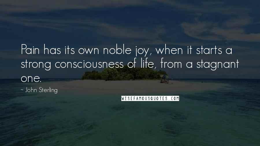 John Sterling Quotes: Pain has its own noble joy, when it starts a strong consciousness of life, from a stagnant one.