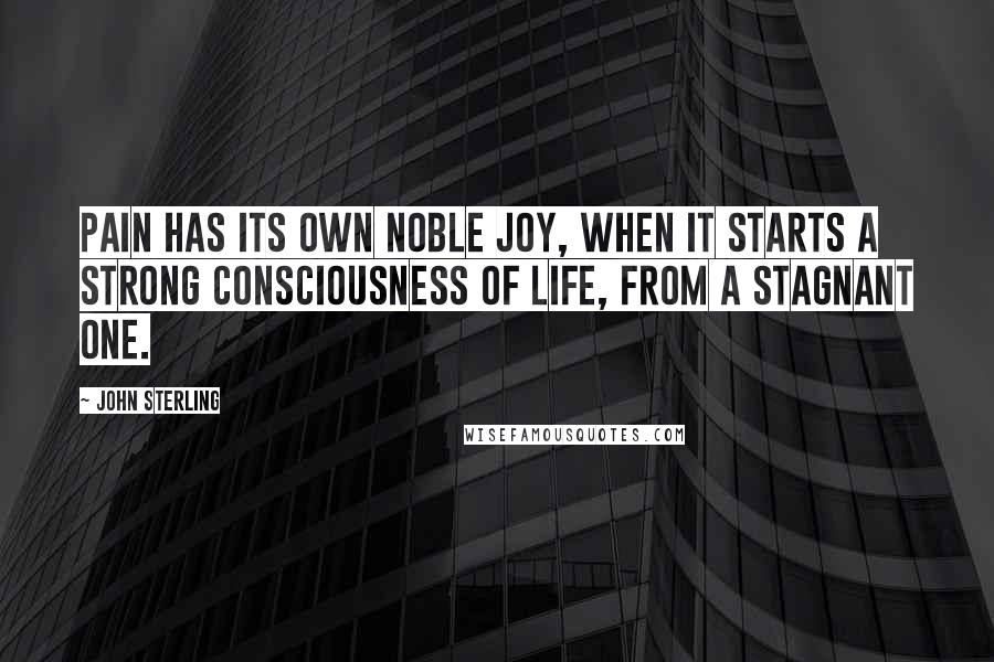 John Sterling Quotes: Pain has its own noble joy, when it starts a strong consciousness of life, from a stagnant one.