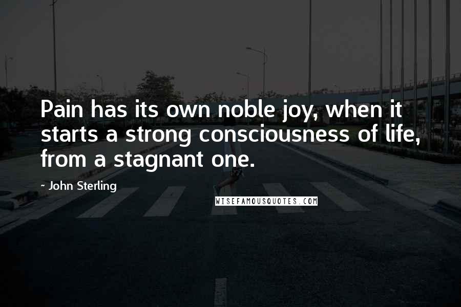 John Sterling Quotes: Pain has its own noble joy, when it starts a strong consciousness of life, from a stagnant one.