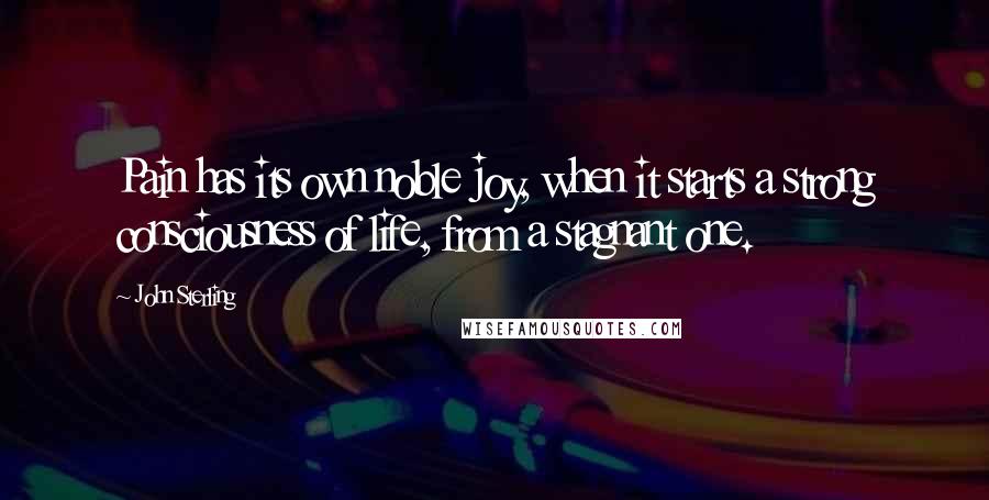 John Sterling Quotes: Pain has its own noble joy, when it starts a strong consciousness of life, from a stagnant one.