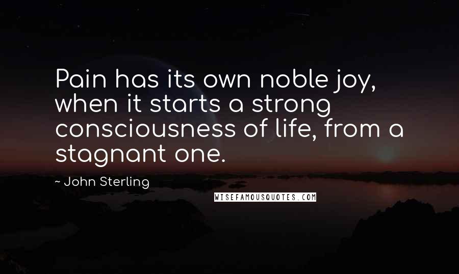 John Sterling Quotes: Pain has its own noble joy, when it starts a strong consciousness of life, from a stagnant one.