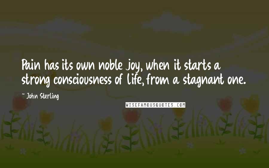 John Sterling Quotes: Pain has its own noble joy, when it starts a strong consciousness of life, from a stagnant one.