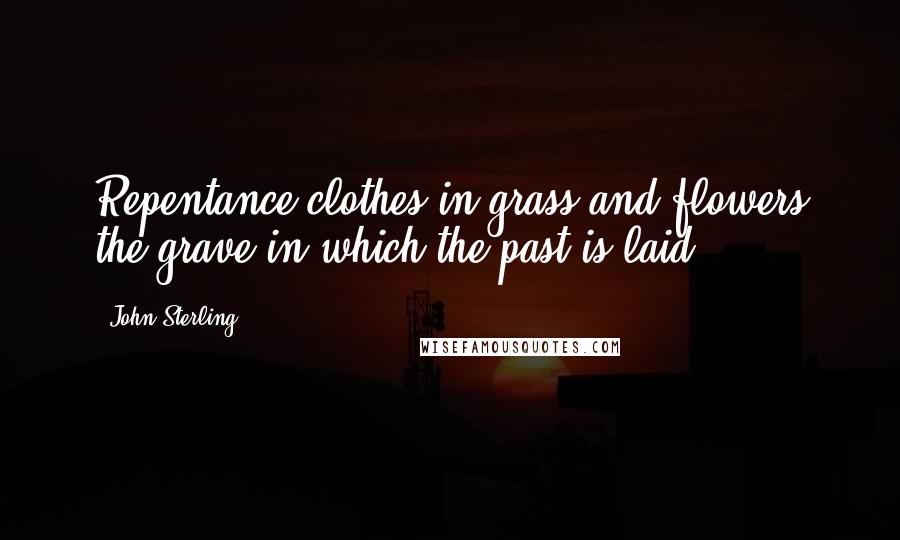 John Sterling Quotes: Repentance clothes in grass and flowers the grave in which the past is laid.