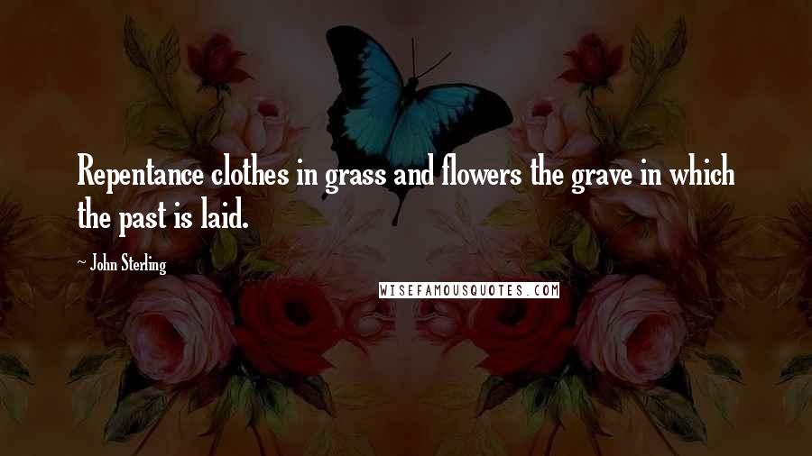 John Sterling Quotes: Repentance clothes in grass and flowers the grave in which the past is laid.