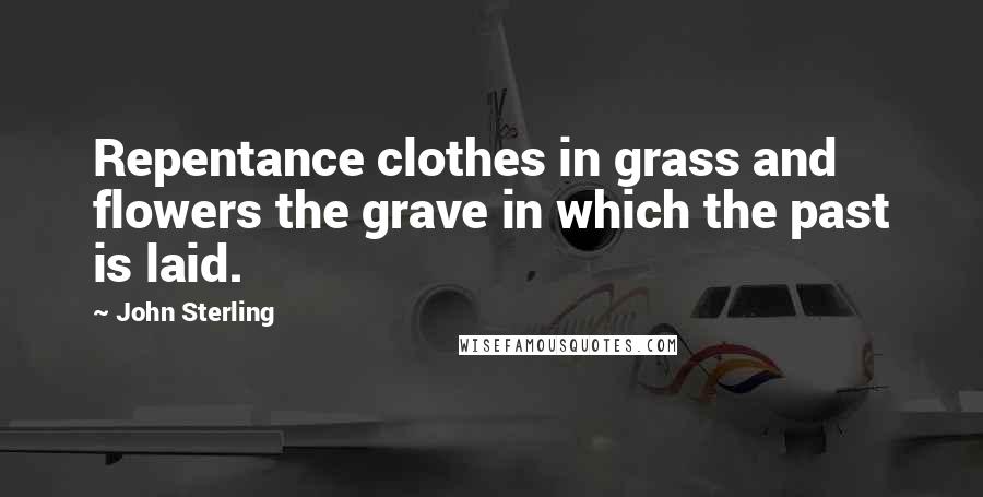 John Sterling Quotes: Repentance clothes in grass and flowers the grave in which the past is laid.