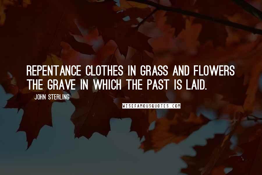John Sterling Quotes: Repentance clothes in grass and flowers the grave in which the past is laid.