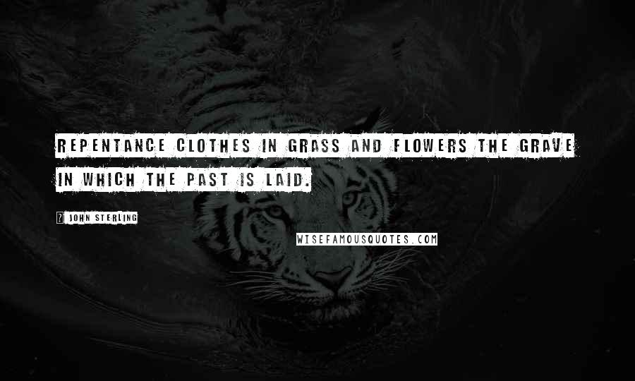 John Sterling Quotes: Repentance clothes in grass and flowers the grave in which the past is laid.