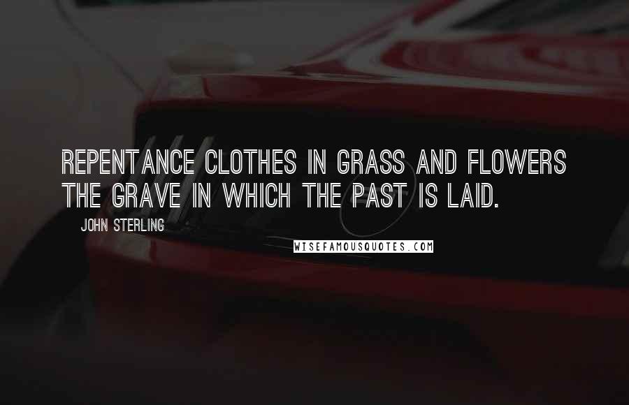 John Sterling Quotes: Repentance clothes in grass and flowers the grave in which the past is laid.