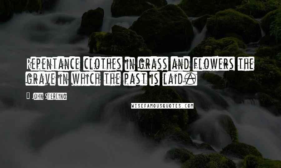 John Sterling Quotes: Repentance clothes in grass and flowers the grave in which the past is laid.
