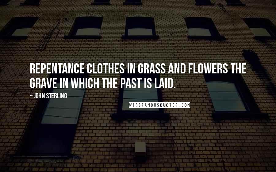 John Sterling Quotes: Repentance clothes in grass and flowers the grave in which the past is laid.