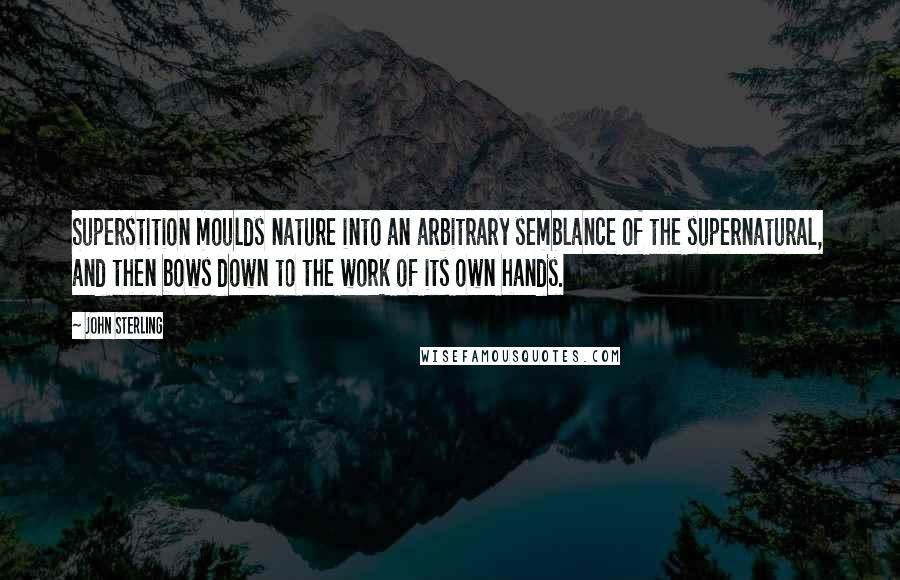 John Sterling Quotes: Superstition moulds nature into an arbitrary semblance of the supernatural, and then bows down to the work of its own hands.