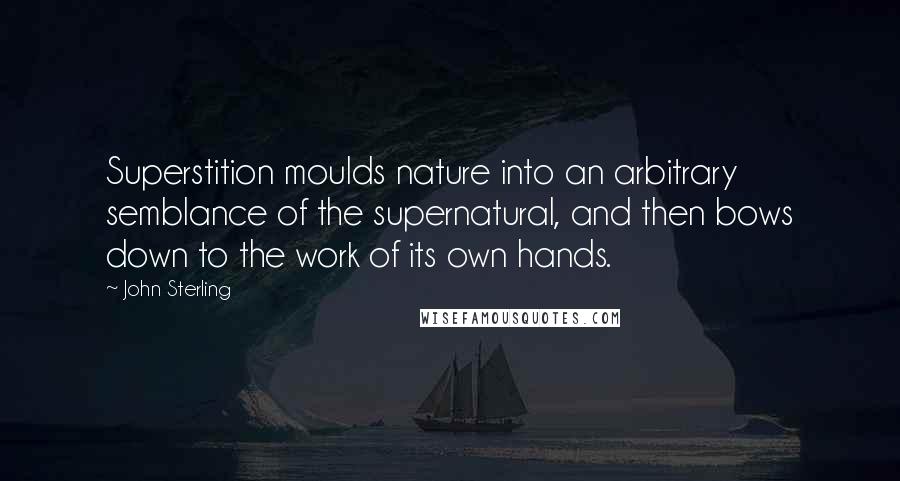 John Sterling Quotes: Superstition moulds nature into an arbitrary semblance of the supernatural, and then bows down to the work of its own hands.