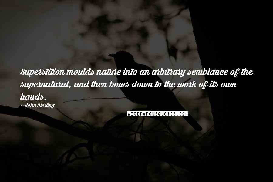 John Sterling Quotes: Superstition moulds nature into an arbitrary semblance of the supernatural, and then bows down to the work of its own hands.