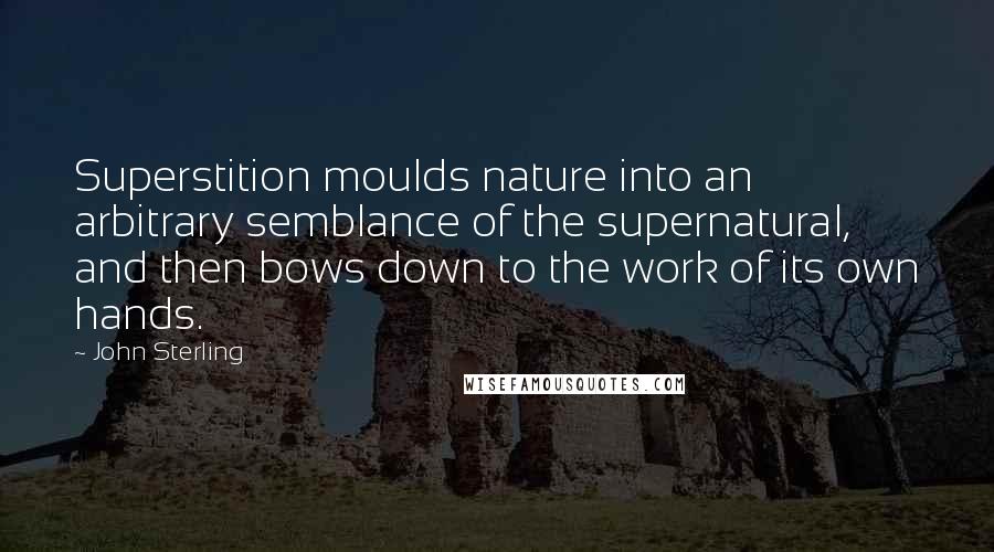 John Sterling Quotes: Superstition moulds nature into an arbitrary semblance of the supernatural, and then bows down to the work of its own hands.