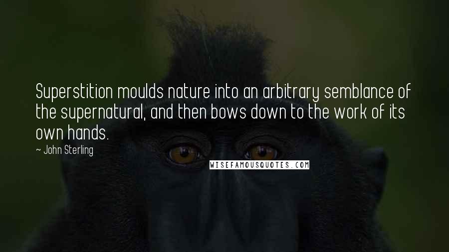 John Sterling Quotes: Superstition moulds nature into an arbitrary semblance of the supernatural, and then bows down to the work of its own hands.