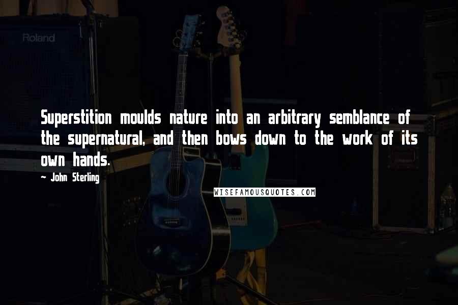 John Sterling Quotes: Superstition moulds nature into an arbitrary semblance of the supernatural, and then bows down to the work of its own hands.