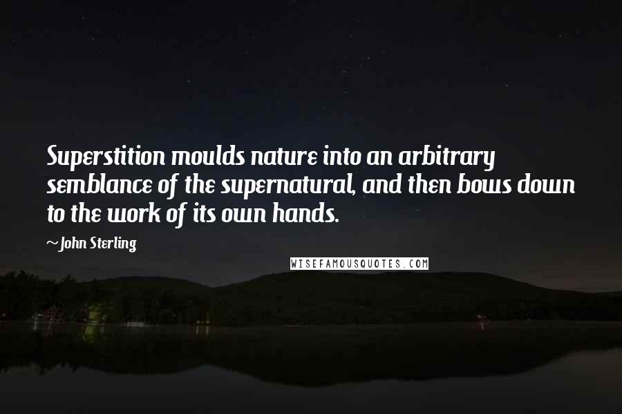 John Sterling Quotes: Superstition moulds nature into an arbitrary semblance of the supernatural, and then bows down to the work of its own hands.
