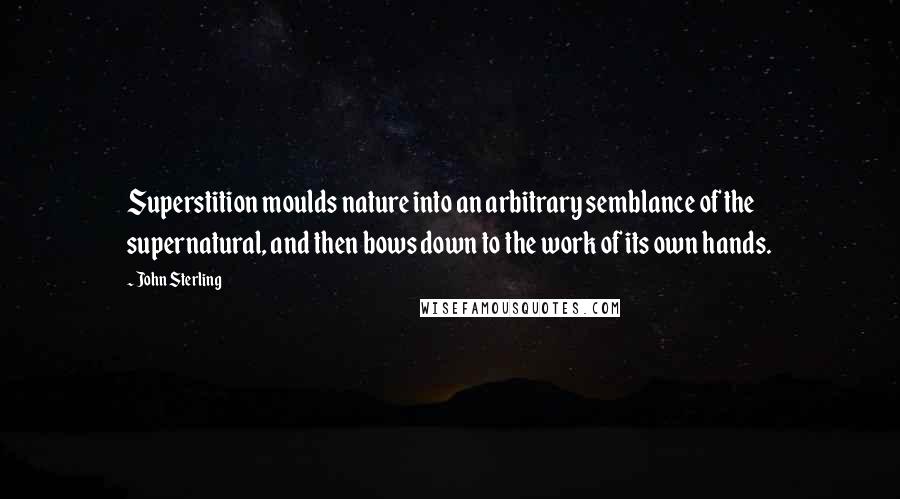 John Sterling Quotes: Superstition moulds nature into an arbitrary semblance of the supernatural, and then bows down to the work of its own hands.