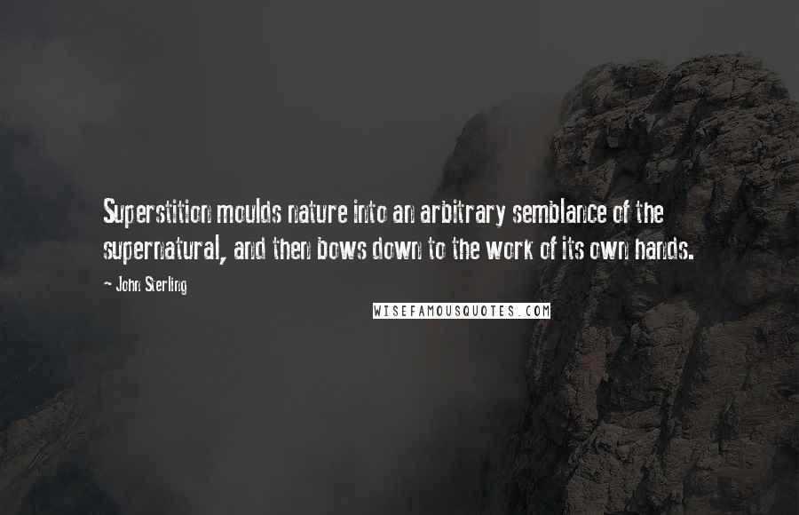 John Sterling Quotes: Superstition moulds nature into an arbitrary semblance of the supernatural, and then bows down to the work of its own hands.