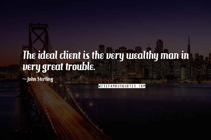 John Sterling Quotes: The ideal client is the very wealthy man in very great trouble.