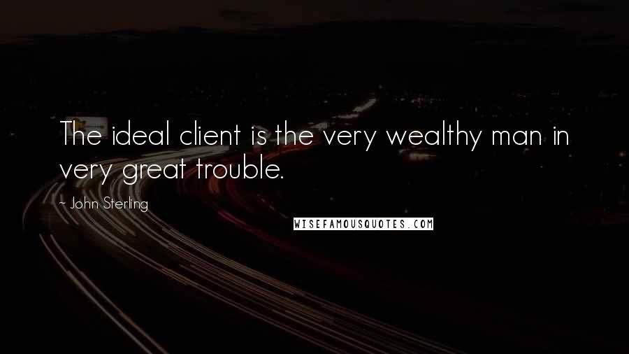 John Sterling Quotes: The ideal client is the very wealthy man in very great trouble.